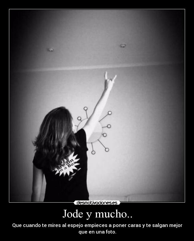 Jode y mucho.. - Que cuando te mires al espejo empieces a poner caras y te salgan mejor
que en una foto.