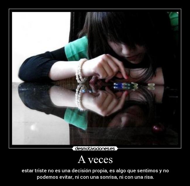 A veces - estar triste no es una decisión propia, es algo que sentimos y no
podemos evitar, ni con una sonrisa, ni con una risa.