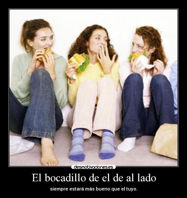 El bocadillo de el de al lado - siempre estará más bueno que el tuyo.