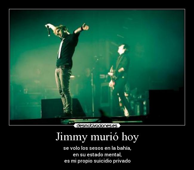 Jimmy murió hoy - se volo los sesos en la bahía,
en su estado mental,
es mi propio suicidio privado