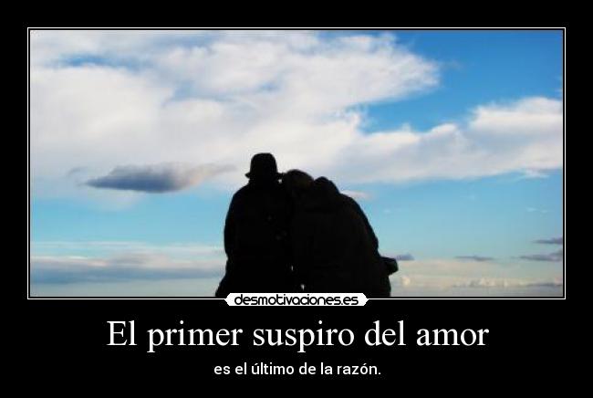 El primer suspiro del amor - es el último de la razón.