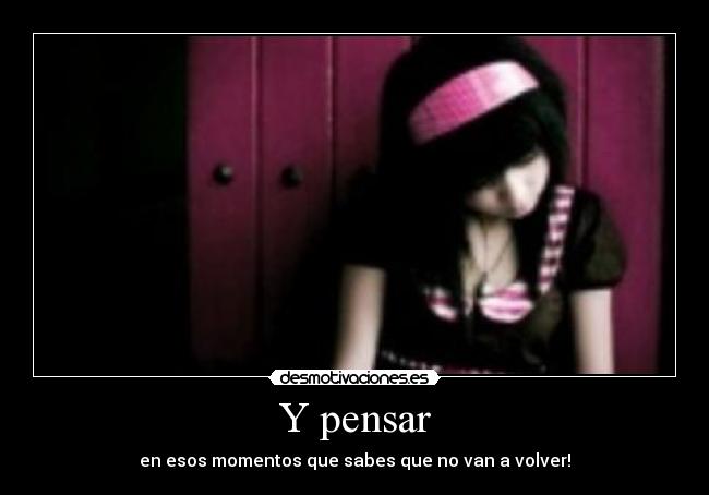 Y pensar - en esos momentos que sabes que no van a volver!