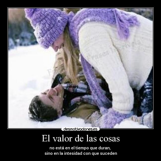 El valor de las cosas - no está en el tiempo que duran, 
sino en la intesidad con que suceden