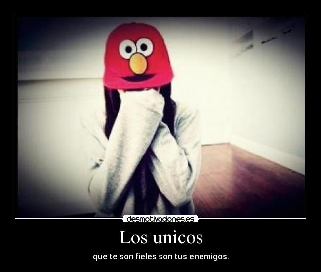 Los unicos - que te son fieles son tus enemigos.