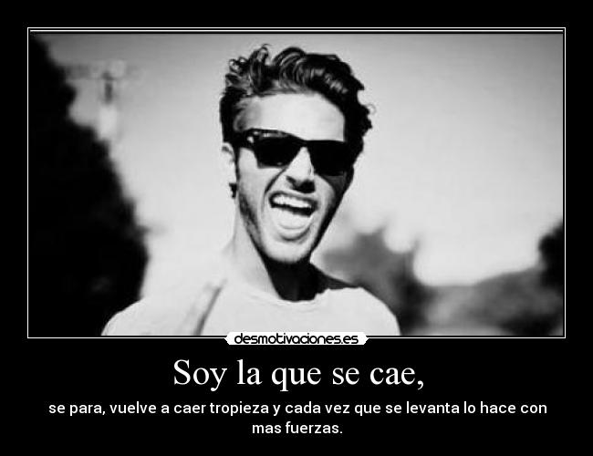 Soy la que se cae, - se para, vuelve a caer tropieza y cada vez que se levanta lo hace con mas fuerzas.