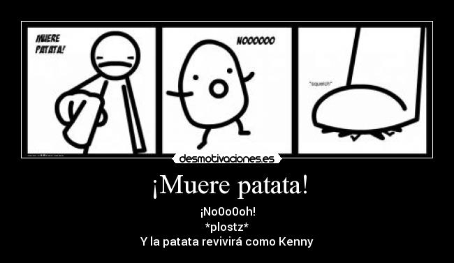 ¡Muere patata! - ¡No0o0oh!
*plostz*
Y la patata revivirá como Kenny