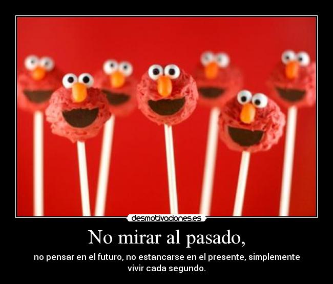 No mirar al pasado, - no pensar en el futuro, no estancarse en el presente, simplemente vivir cada segundo.