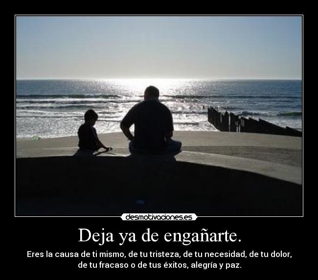 Deja ya de engañarte. - Eres la causa de ti mismo, de tu tristeza, de tu necesidad, de tu dolor,
de tu fracaso o de tus éxitos, alegría y paz.