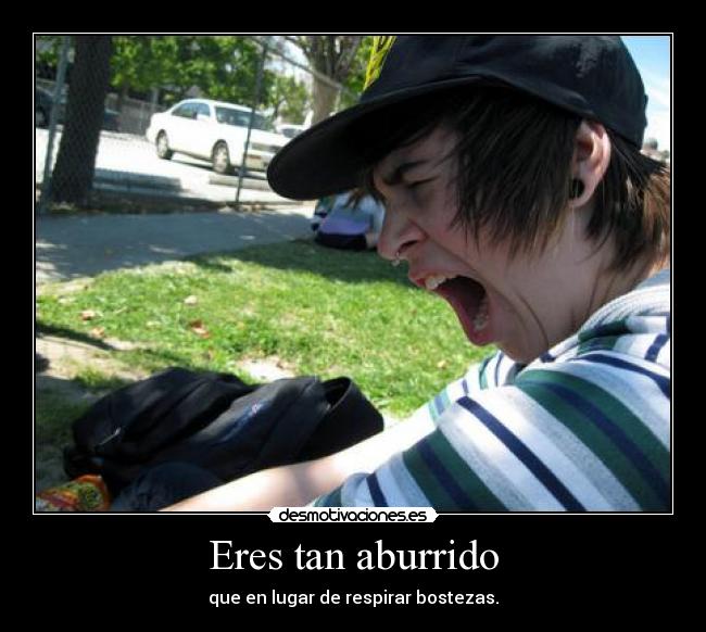 Eres tan aburrido - que en lugar de respirar bostezas.