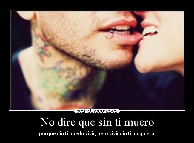 No dire que sin ti muero - porque sin ti puedo vivir, pero vivir sin ti no quiero.
