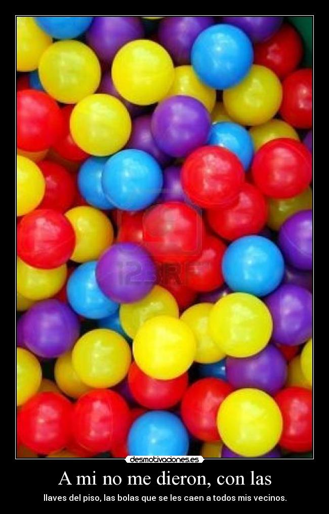 A mi no me dieron, con las - llaves del piso, las bolas que se les caen a todos mis vecinos.