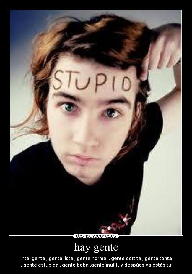 hay gente - inteligente , gente lista , gente normal , gente cortita , gente tonta
, gente estupida , gente boba ,gente inutil , y despúes ya estás tu