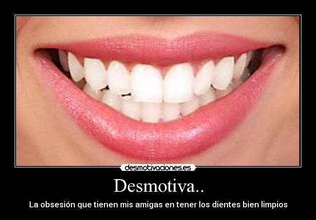 Desmotiva.. - La obsesión que tienen mis amigas en tener los dientes bien limpios