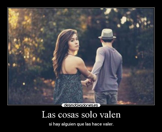 Las cosas solo valen - si hay alguien que las hace valer.