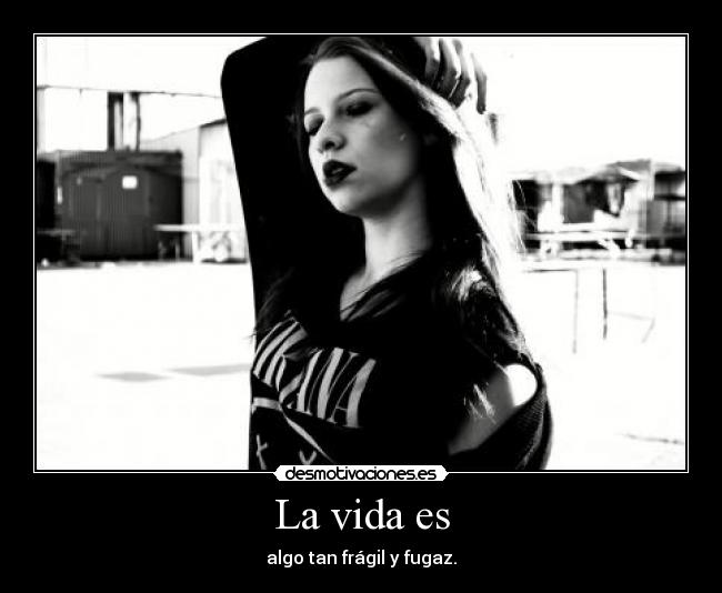 La vida es - algo tan frágil y fugaz.