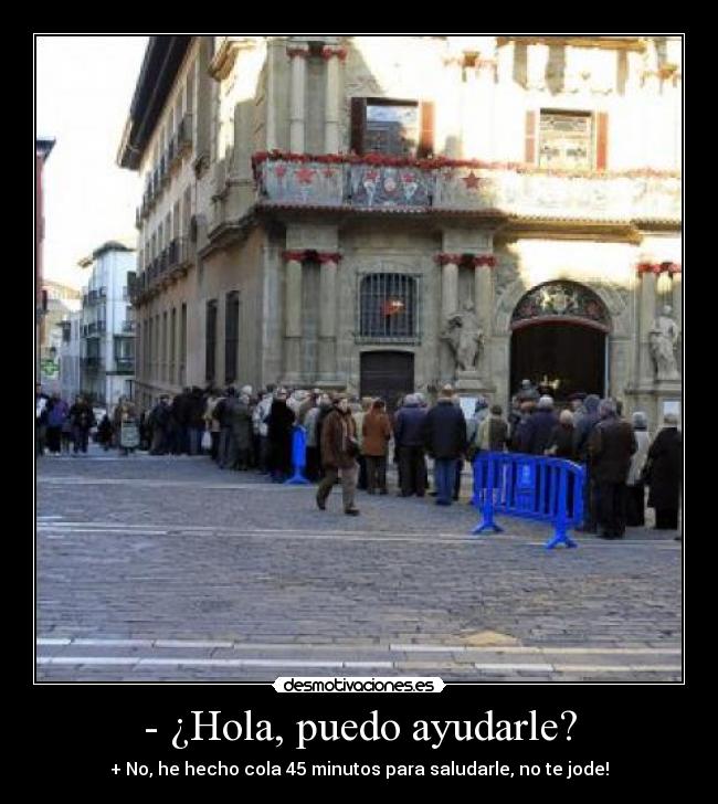 - ¿Hola, puedo ayudarle? - + No, he hecho cola 45 minutos para saludarle, no te jode!
