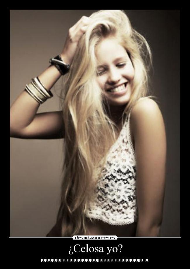 ¿Celosa yo? - jajaajajajjajajajajajajajaajjajaajajajajajajajajja si.