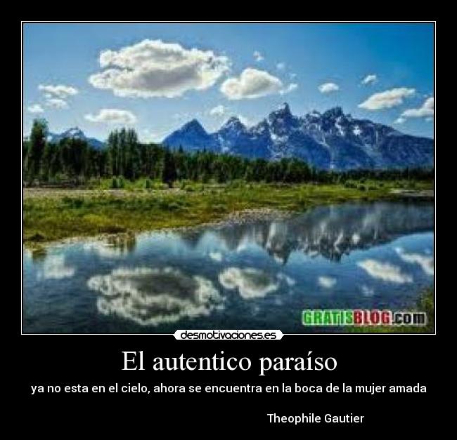 El autentico paraíso - ya no esta en el cielo, ahora se encuentra en la boca de la mujer amada
Theophile Gautier