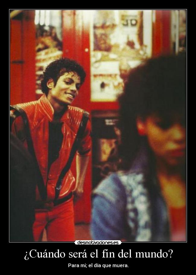 ¿Cuándo será el fin del mundo? - Para mi; el día que muera.