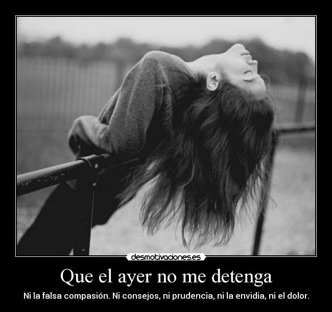 Que el ayer no me detenga - Ni la falsa compasión. Ni consejos, ni prudencia, ni la envidia, ni el dolor.