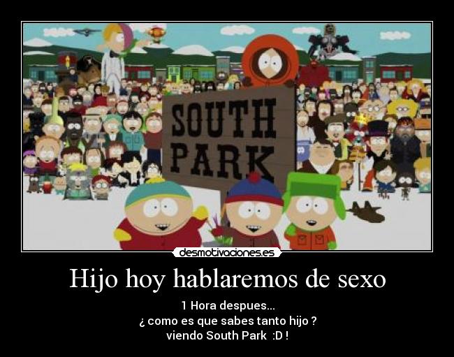 Hijo hoy hablaremos de sexo - 1 Hora despues...
¿ como es que sabes tanto hijo ?
viendo South Park :D !