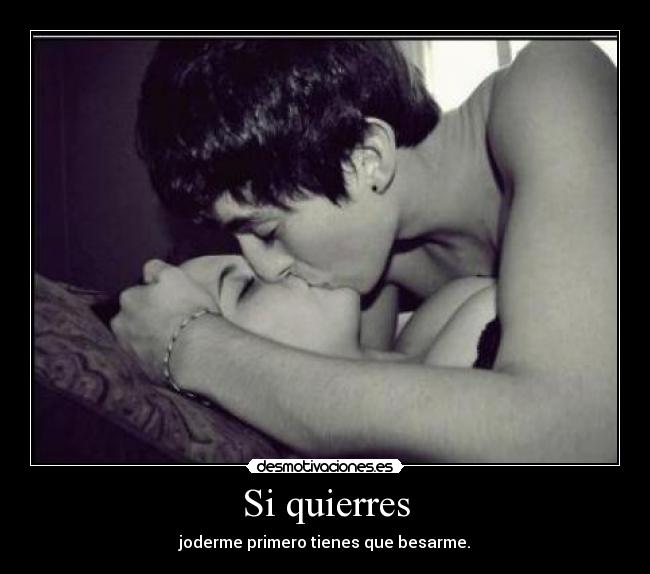 Si quierres - joderme primero tienes que besarme.