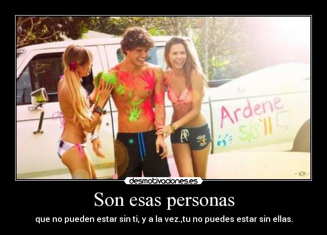 Son esas personas - que no pueden estar sin ti, y a la vez.,tu no puedes estar sin ellas.
