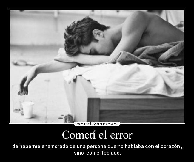 Cometí el error - de haberme enamorado de una persona que no hablaba con el corazón ,
sino con el teclado.