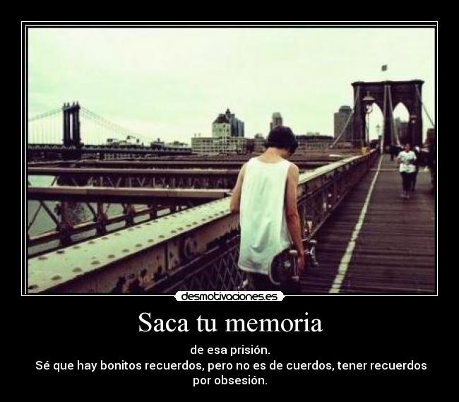 Saca tu memoria - de esa prisión.
Sé que hay bonitos recuerdos, pero no es de cuerdos, tener recuerdos por obsesión.