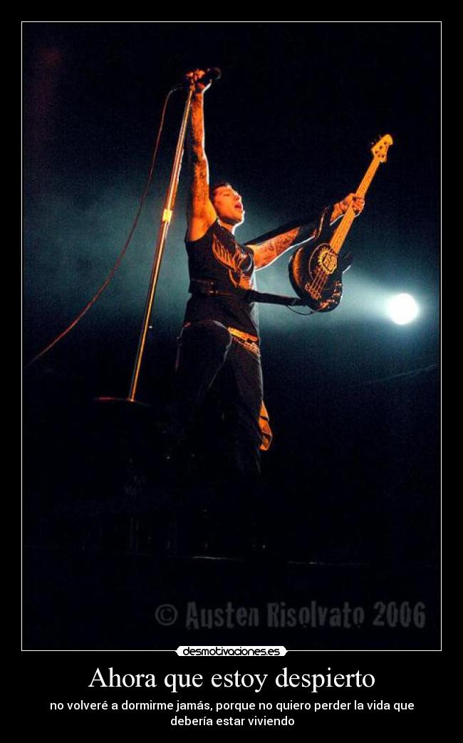 Ahora que estoy despierto - no volveré a dormirme jamás, porque no quiero perder la vida que
debería estar viviendo