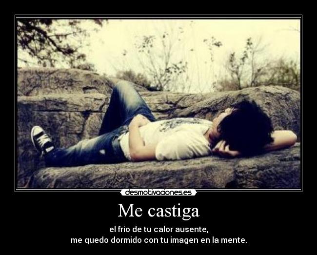 Me castiga - el frio de tu calor ausente,
me quedo dormido con tu imagen en la mente.