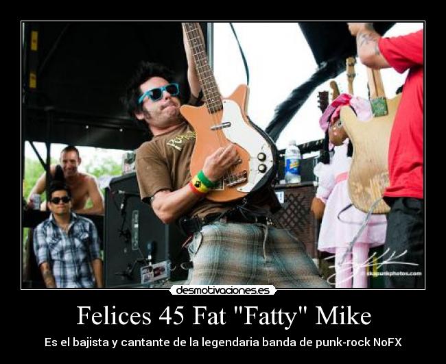 Felices 45 Fat Fatty Mike - Es el bajista y cantante de la legendaria banda de punk-rock NoFX