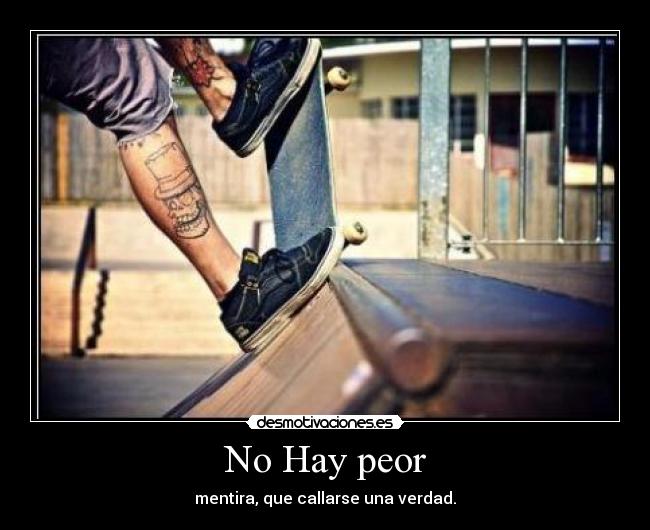 No Hay peor - mentira, que callarse una verdad.