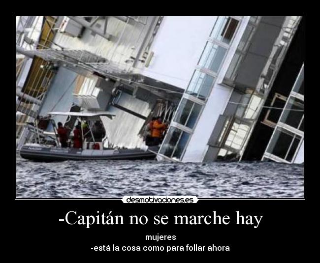 -Capitán no se marche hay - mujeres
-está la cosa como para follar ahora