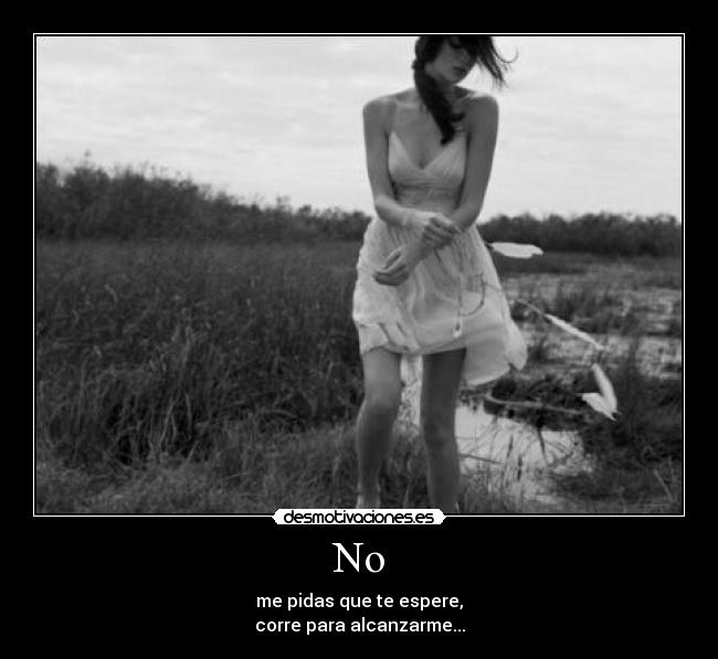 No - me pidas que te espere,
corre para alcanzarme...