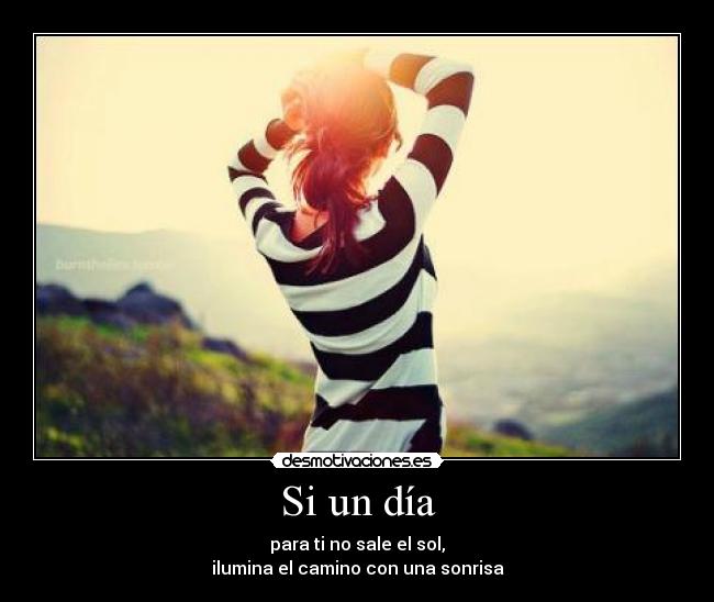 Si un día - para ti no sale el sol,
ilumina el camino con una sonrisa