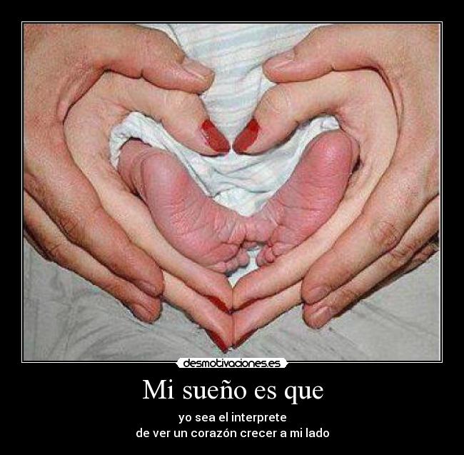 Mi sueño es que - yo sea el interprete
de ver un corazón crecer a mi lado