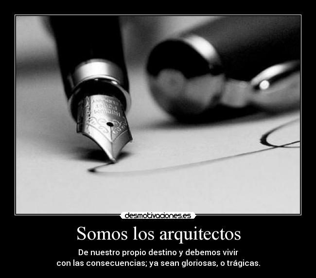 Somos los arquitectos - De nuestro propio destino y debemos vivir
con las consecuencias; ya sean gloriosas, o trágicas.