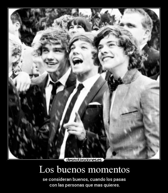 Los buenos momentos - se consideran buenos, cuando los pasas
con las personas que mas quieres.