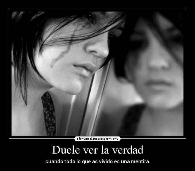 Duele ver la verdad - cuando todo lo que as vivido es una mentira.