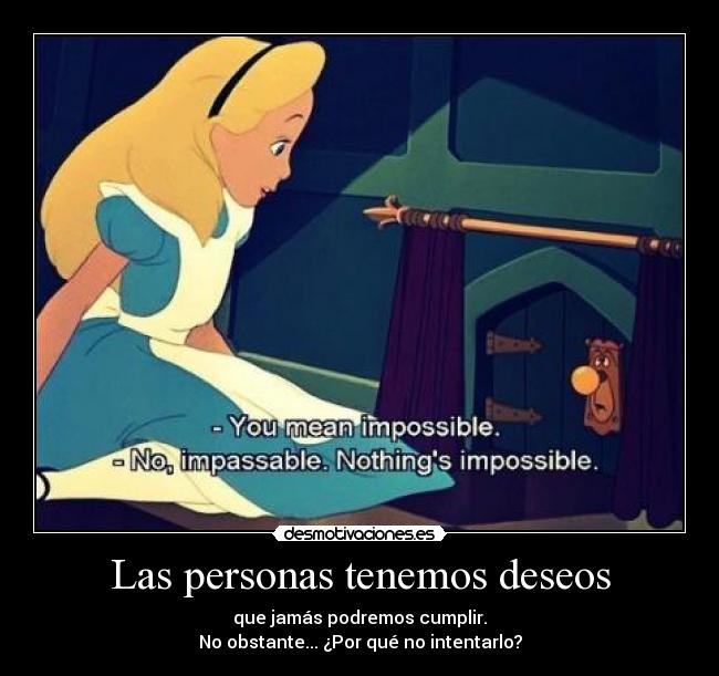 Las personas tenemos deseos - que jamás podremos cumplir.
No obstante... ¿Por qué no intentarlo?
