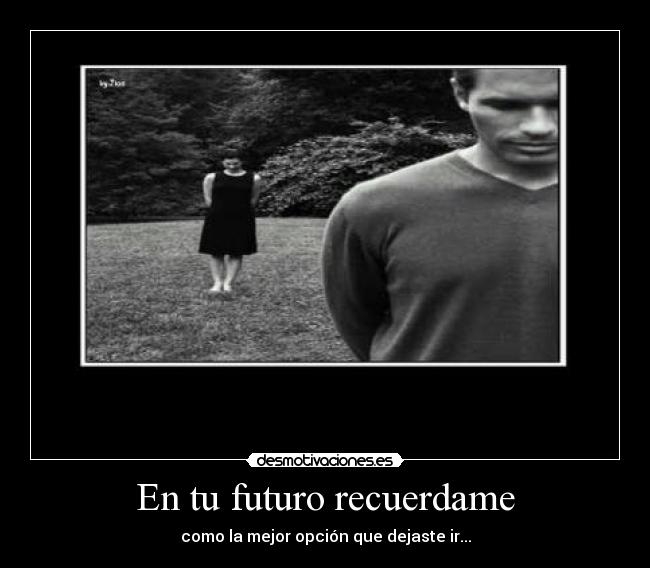 En tu futuro recuerdame - como la mejor opción que dejaste ir...