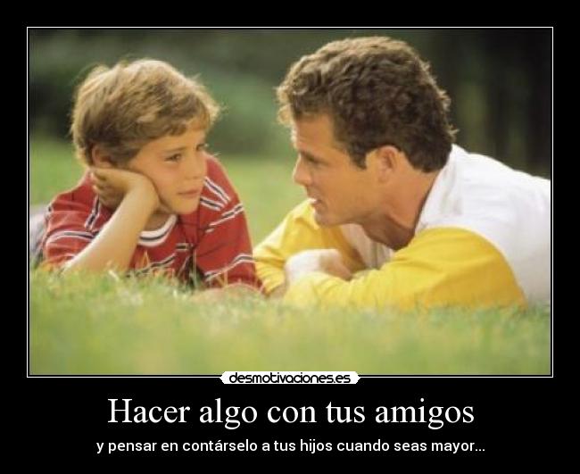 Hacer algo con tus amigos - y pensar en contárselo a tus hijos cuando seas mayor...