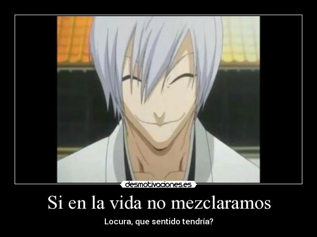 Si en la vida no mezclaramos - Locura, que sentido tendría?