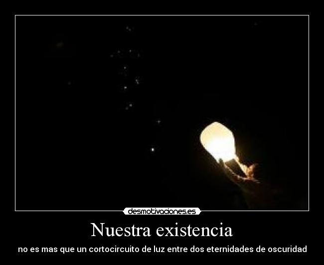 Nuestra existencia - no es mas que un cortocircuito de luz entre dos eternidades de oscuridad