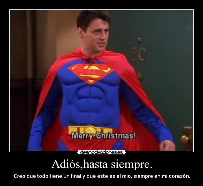 Adiós,hasta siempre. - Creo que todo tiene un final y que este es el mio, siempre en mi corazón.