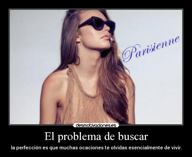El problema de buscar - la perfección es que muchas ocaciones te olvidas esencialmente de vivir.