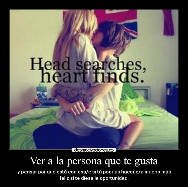 Ver a la persona que te gusta - y pensar por que está con esa/e si tú podrías hacerle/a mucho más
feliz si te diese la oportunidad.