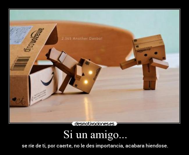 Si un amigo... - se ríe de ti, por caerte, no le des importancia, acabara hiendose.