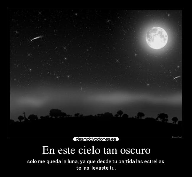 En este cielo tan oscuro - solo me queda la luna, ya que desde tu partida las estrellas 
te las llevaste tu.